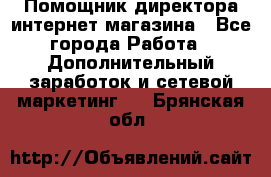 Помощник директора интернет-магазина - Все города Работа » Дополнительный заработок и сетевой маркетинг   . Брянская обл.